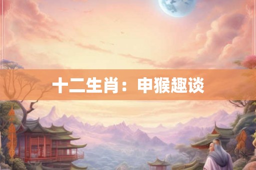 十二生肖：申猴趣谈