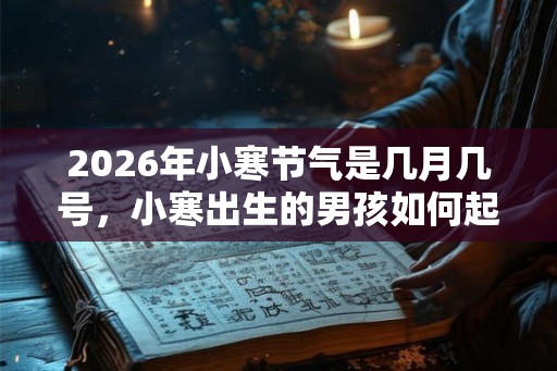 2026年小寒节气是几月几号，小寒出生的男孩如何起名字