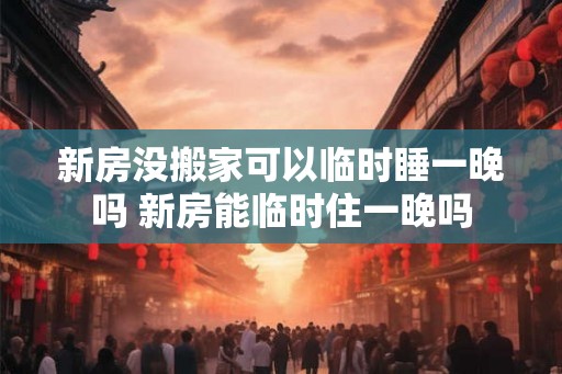 新房没搬家可以临时睡一晚吗 新房能临时住一晚吗