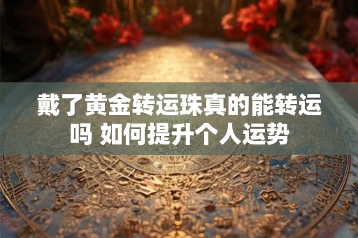 戴了黄金转运珠真的能转运吗 如何提升个人运势