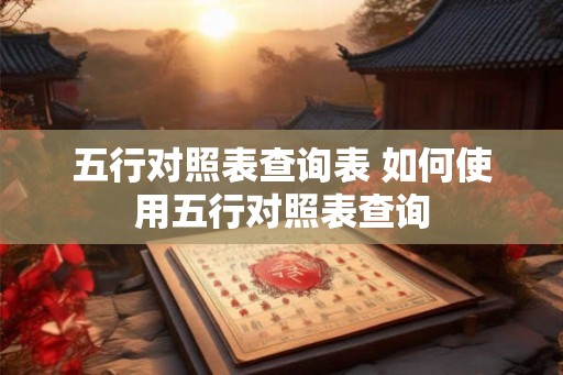 五行对照表查询表 如何使用五行对照表查询 五行对照表查询表 如何使用五行对照表查询
