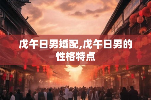 戊午日男婚配,戊午日男的性格特点