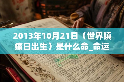2013年10月21日(世界镇痛日出生)是什么命_命运如何 2013年10月21日(世界镇痛日出生)是什么命_命运如何