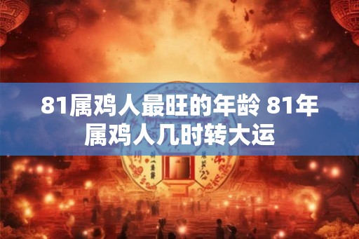 81属鸡人最旺的年龄 81年属鸡人几时转大运