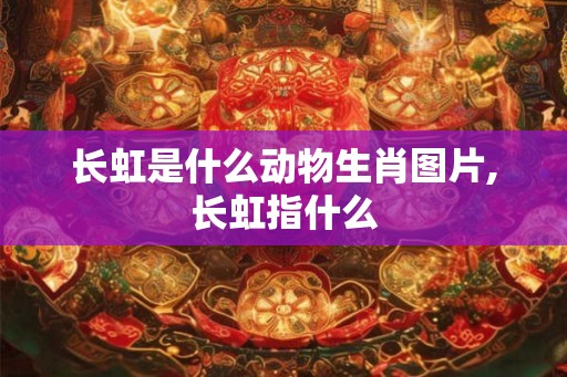 长虹是什么动物生肖图片,长虹指什么