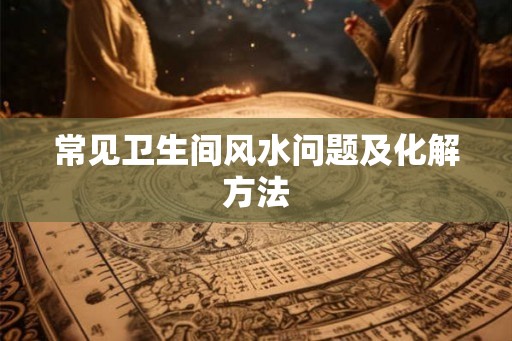 常见卫生间风水问题及化解方法