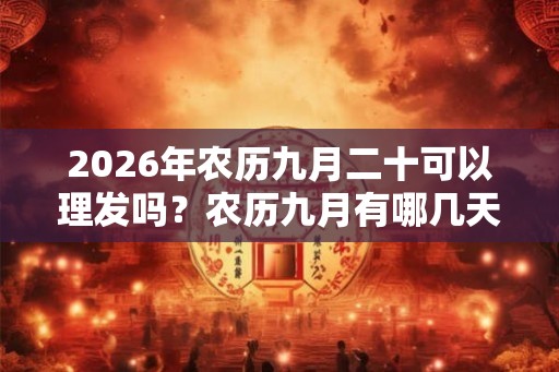 2026年农历九月二十可以理发吗？农历九月有哪几天是可以理发的？