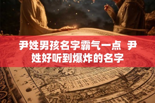 尹姓男孩名字霸气一点  尹姓好听到爆炸的名字