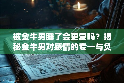 被金牛男睡了会更爱吗？揭秘金牛男对感情的专一与负责