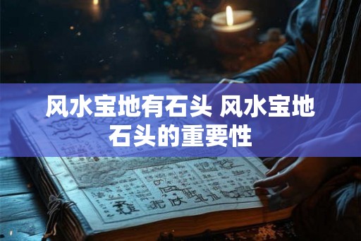风水宝地有石头 风水宝地石头的重要性 风水宝地有石头 风水宝地石头的重要性