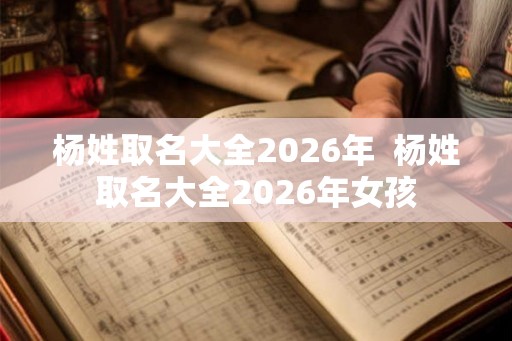 杨姓取名大全2026年 杨姓取名大全2026年女孩 杨姓取名大全2026年 杨姓取名大全2026年女孩