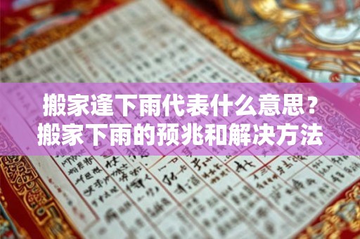 搬家逢下雨代表什么意思？搬家下雨的预兆和解决方法！