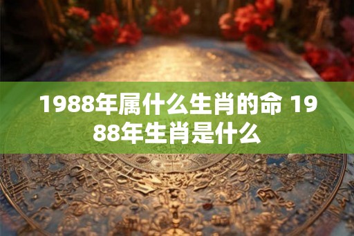 1988年属什么生肖的命 1988年生肖是什么