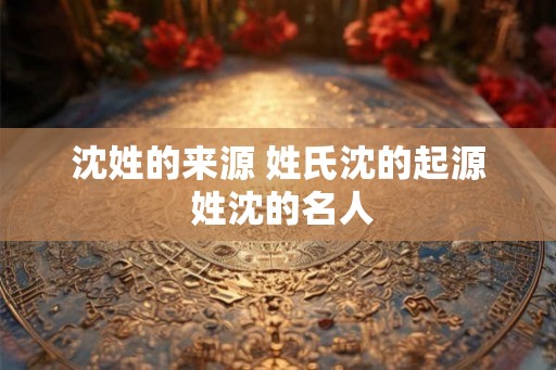 沈姓的来源 姓氏沈的起源 姓沈的名人