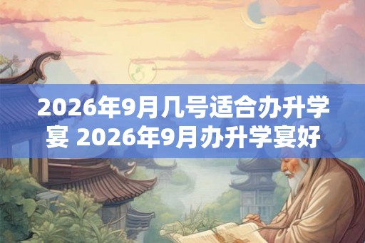 2026年9月几号适合办升学宴 2026年9月办升学宴好日子查询