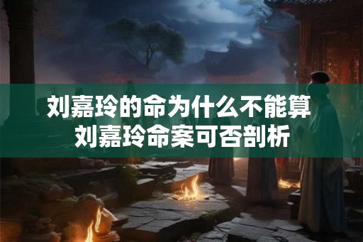 刘嘉玲的命为什么不能算 刘嘉玲命案可否剖析