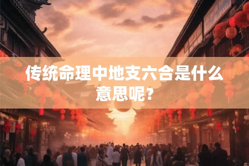 传统命理中地支六合是什么意思呢？