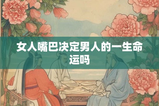 女人嘴巴决定男人的一生命运吗