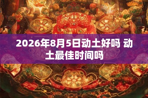 2026年8月5日动土好吗 动土最佳时间吗