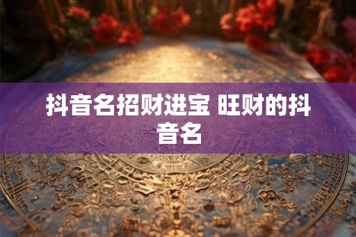 抖音名招财进宝 旺财的抖音名 抖音名招财进宝 旺财的抖音名