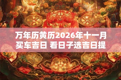 万年历黄历2026年十一月买车吉日 看日子选吉日提车
