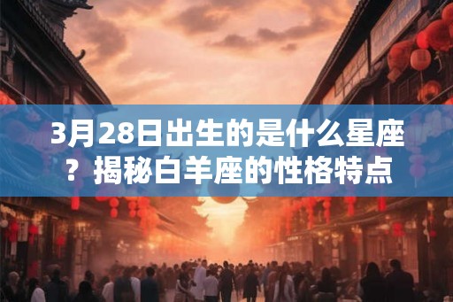 3月28日出生的是什么星座？揭秘白羊座的性格特点
