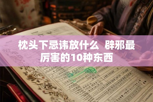 枕头下忌讳放什么  辟邪最厉害的10种东西