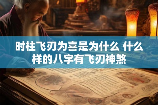 时柱飞刃为喜是为什么 什么样的八字有飞刃神煞 时柱飞刃为喜是为什么 什么样的八字有飞刃神煞