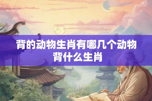 背的动物生肖有哪几个动物 背什么生肖