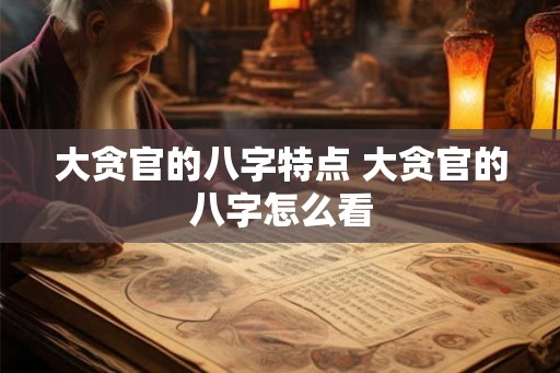 大贪官的八字特点 大贪官的八字怎么看 大贪官的八字特点 大贪官的八字怎么看