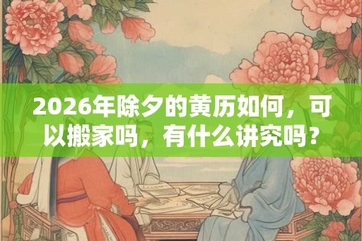 2026年除夕的黄历如何，可以搬家吗，有什么讲究吗？