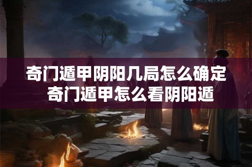 奇门遁甲阴阳几局怎么确定  奇门遁甲怎么看阴阳遁