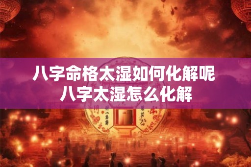 八字命格太湿如何化解呢 八字太湿怎么化解