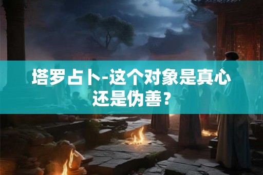 塔罗占卜-这个对象是真心还是伪善？