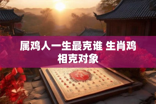 属鸡人一生最克谁 生肖鸡相克对象