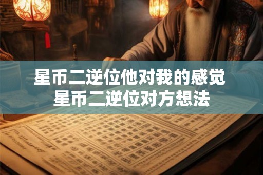 星币二逆位他对我的感觉 星币二逆位对方想法