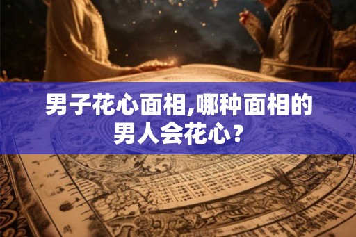 男子花心面相,哪种面相的男人会花心？
