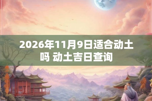 2026年11月9日适合动土吗 动土吉日查询