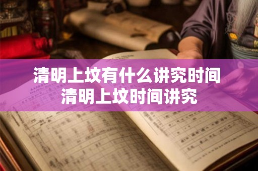 清明上坟有什么讲究时间 清明上坟时间讲究