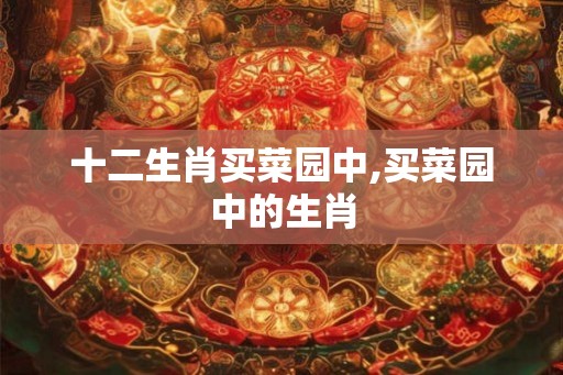 十二生肖买菜园中,买菜园中的生肖 十二生肖买菜园中,买菜园中的生肖