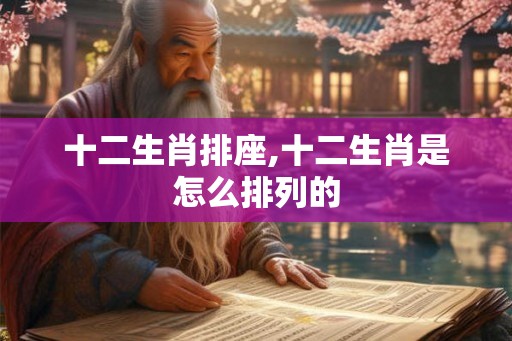 十二生肖排座,十二生肖是怎么排列的
