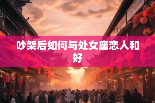 吵架后如何与处女座恋人和好