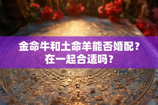 金命牛和土命羊能否婚配？在一起合适吗？