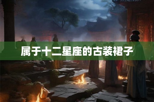 属于十二星座的古装裙子
