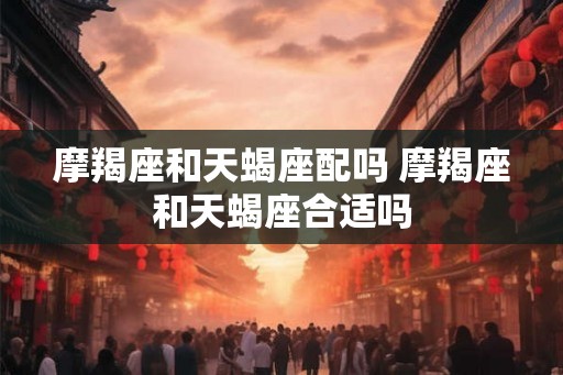 摩羯座和天蝎座配吗 摩羯座和天蝎座合适吗