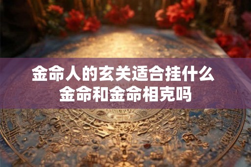 金命人的玄关适合挂什么 金命和金命相克吗