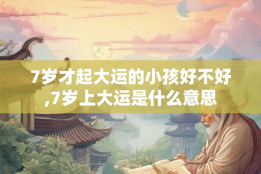 7岁才起大运的小孩好不好,7岁上大运是什么意思 7岁才起大运的小孩好不好,7岁上大运是什么意思