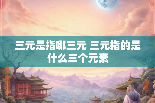 三元是指哪三元 三元指的是什么三个元素