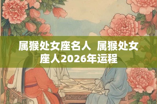 属猴处女座名人  属猴处女座人2026年运程