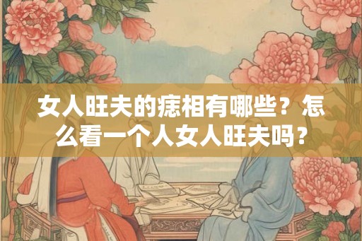 女人旺夫的痣相有哪些？怎么看一个人女人旺夫吗？